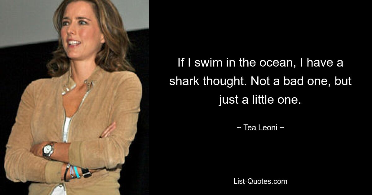 If I swim in the ocean, I have a shark thought. Not a bad one, but just a little one. — © Tea Leoni