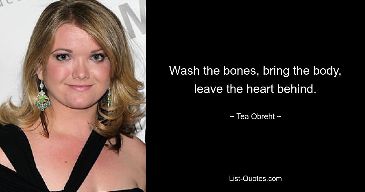 Wash the bones, bring the body, leave the heart behind. — © Tea Obreht