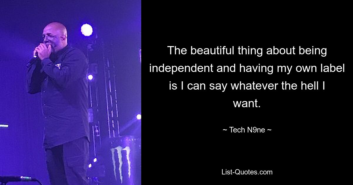 The beautiful thing about being independent and having my own label is I can say whatever the hell I want. — © Tech N9ne