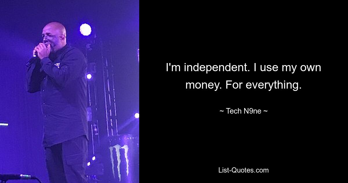 I'm independent. I use my own money. For everything. — © Tech N9ne