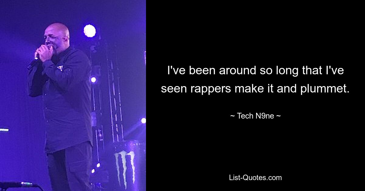 I've been around so long that I've seen rappers make it and plummet. — © Tech N9ne