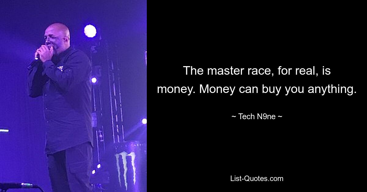 The master race, for real, is money. Money can buy you anything. — © Tech N9ne