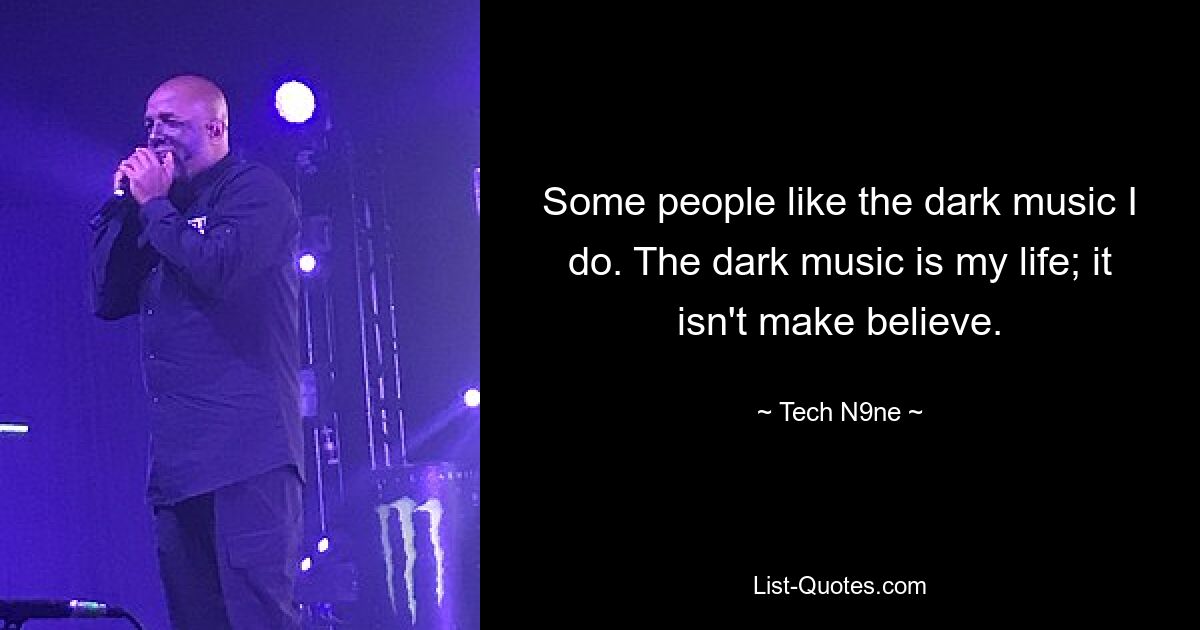 Some people like the dark music I do. The dark music is my life; it isn't make believe. — © Tech N9ne