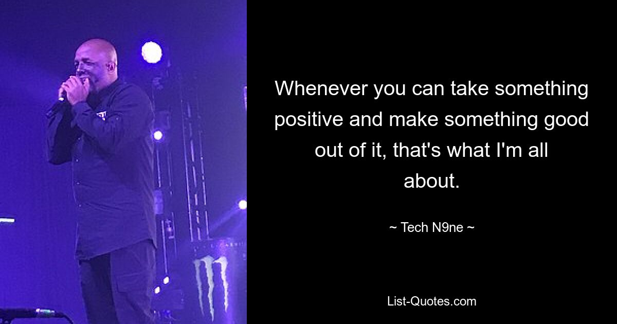 Whenever you can take something positive and make something good out of it, that's what I'm all about. — © Tech N9ne