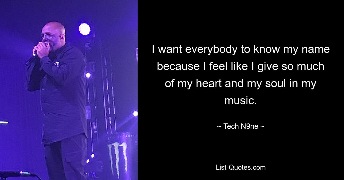 I want everybody to know my name because I feel like I give so much of my heart and my soul in my music. — © Tech N9ne