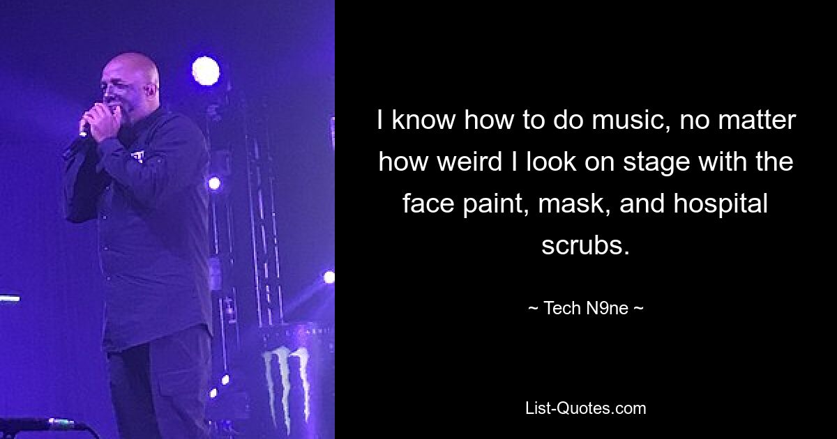 I know how to do music, no matter how weird I look on stage with the face paint, mask, and hospital scrubs. — © Tech N9ne