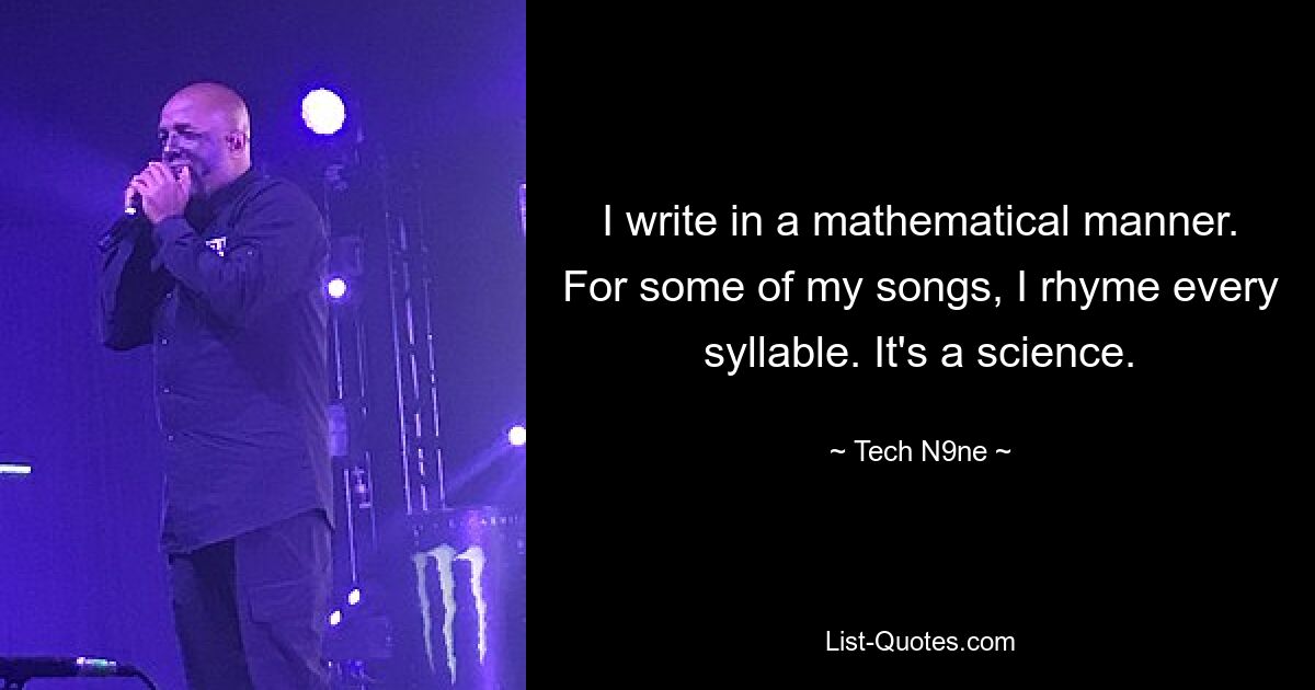 I write in a mathematical manner. For some of my songs, I rhyme every syllable. It's a science. — © Tech N9ne