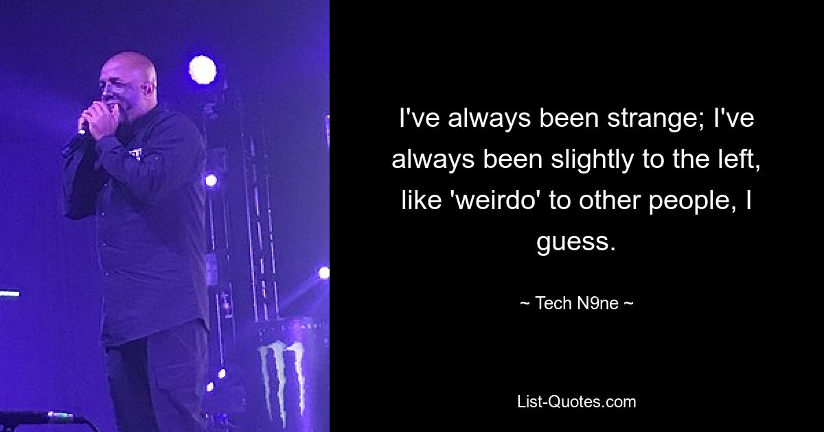 I've always been strange; I've always been slightly to the left, like 'weirdo' to other people, I guess. — © Tech N9ne