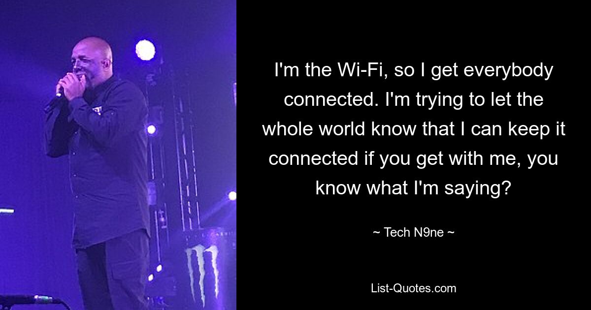 I'm the Wi-Fi, so I get everybody connected. I'm trying to let the whole world know that I can keep it connected if you get with me, you know what I'm saying? — © Tech N9ne