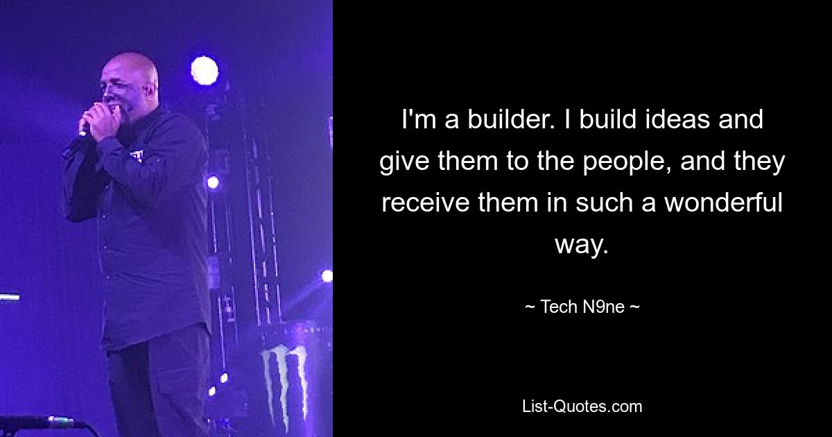 I'm a builder. I build ideas and give them to the people, and they receive them in such a wonderful way. — © Tech N9ne