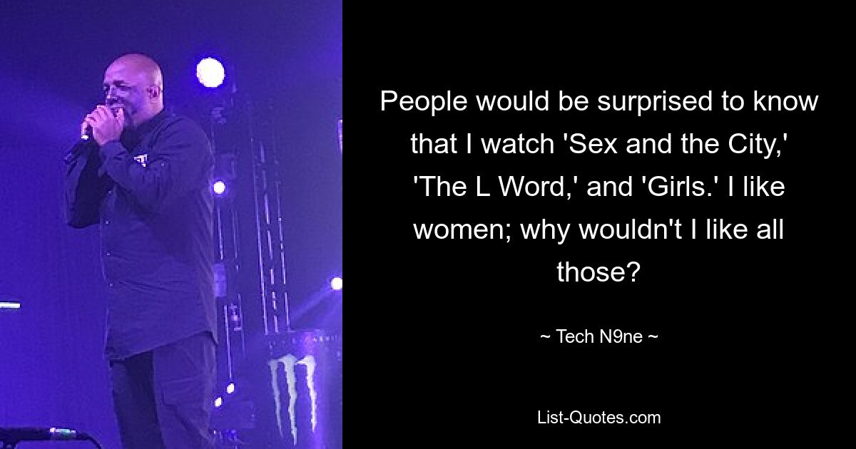 People would be surprised to know that I watch 'Sex and the City,' 'The L Word,' and 'Girls.' I like women; why wouldn't I like all those? — © Tech N9ne