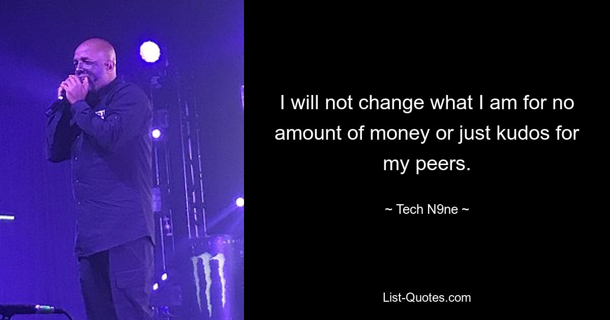 I will not change what I am for no amount of money or just kudos for my peers. — © Tech N9ne