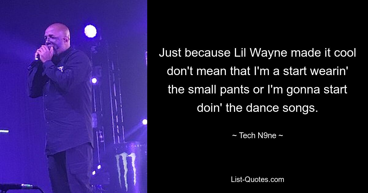 Just because Lil Wayne made it cool don't mean that I'm a start wearin' the small pants or I'm gonna start doin' the dance songs. — © Tech N9ne