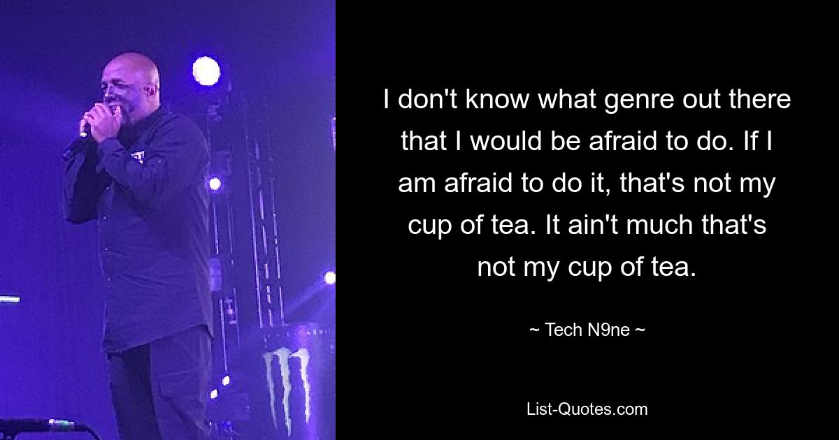 I don't know what genre out there that I would be afraid to do. If I am afraid to do it, that's not my cup of tea. It ain't much that's not my cup of tea. — © Tech N9ne