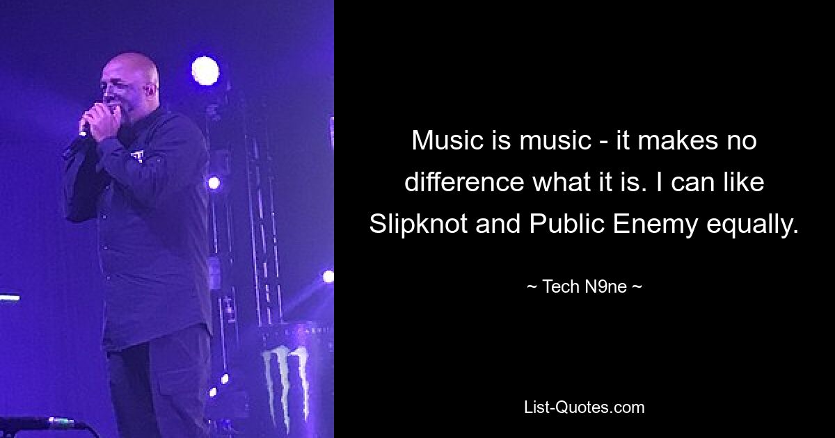 Music is music - it makes no difference what it is. I can like Slipknot and Public Enemy equally. — © Tech N9ne