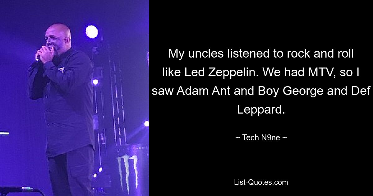 My uncles listened to rock and roll like Led Zeppelin. We had MTV, so I saw Adam Ant and Boy George and Def Leppard. — © Tech N9ne