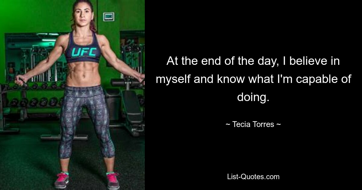 At the end of the day, I believe in myself and know what I'm capable of doing. — © Tecia Torres