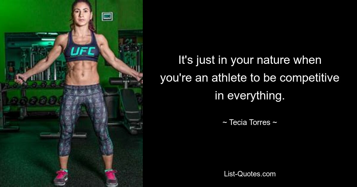 It's just in your nature when you're an athlete to be competitive in everything. — © Tecia Torres