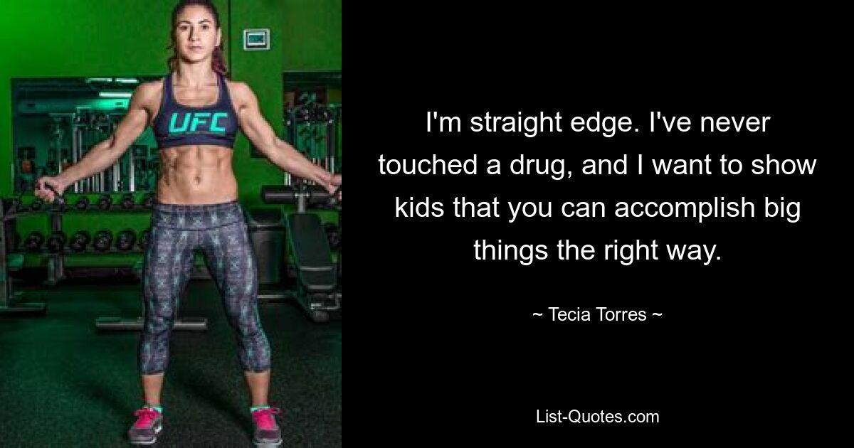 I'm straight edge. I've never touched a drug, and I want to show kids that you can accomplish big things the right way. — © Tecia Torres