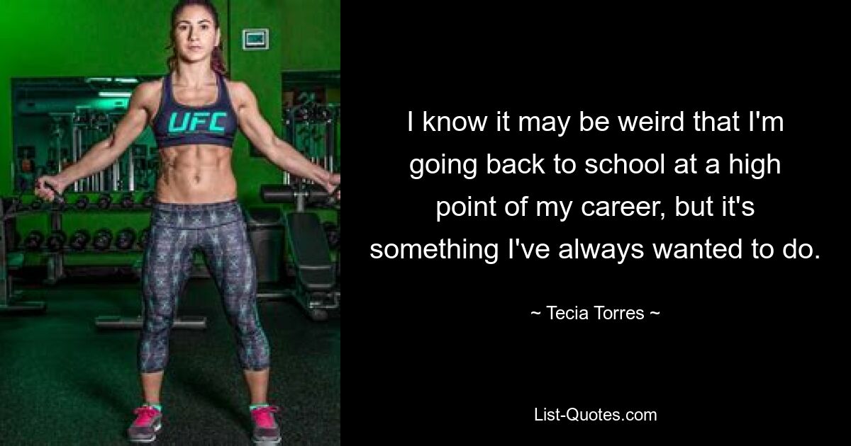 I know it may be weird that I'm going back to school at a high point of my career, but it's something I've always wanted to do. — © Tecia Torres