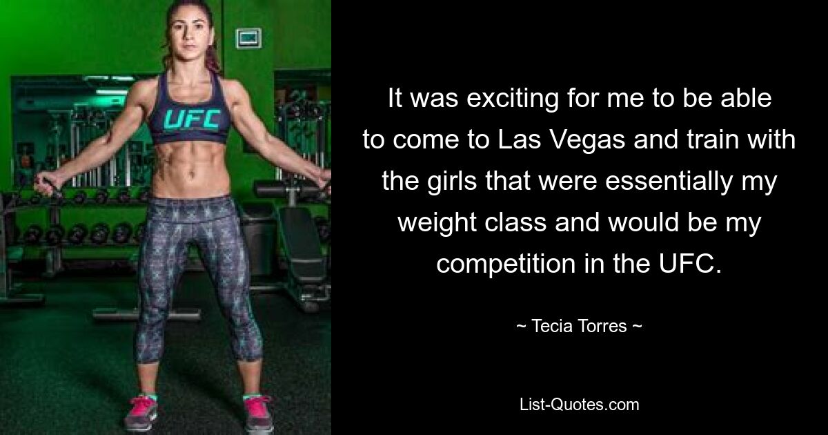 Es war aufregend für mich, nach Las Vegas zu kommen und mit den Mädchen zu trainieren, die im Wesentlichen meiner Gewichtsklasse entsprachen und meine Konkurrenten in der UFC sein würden. — © Tecia Torres