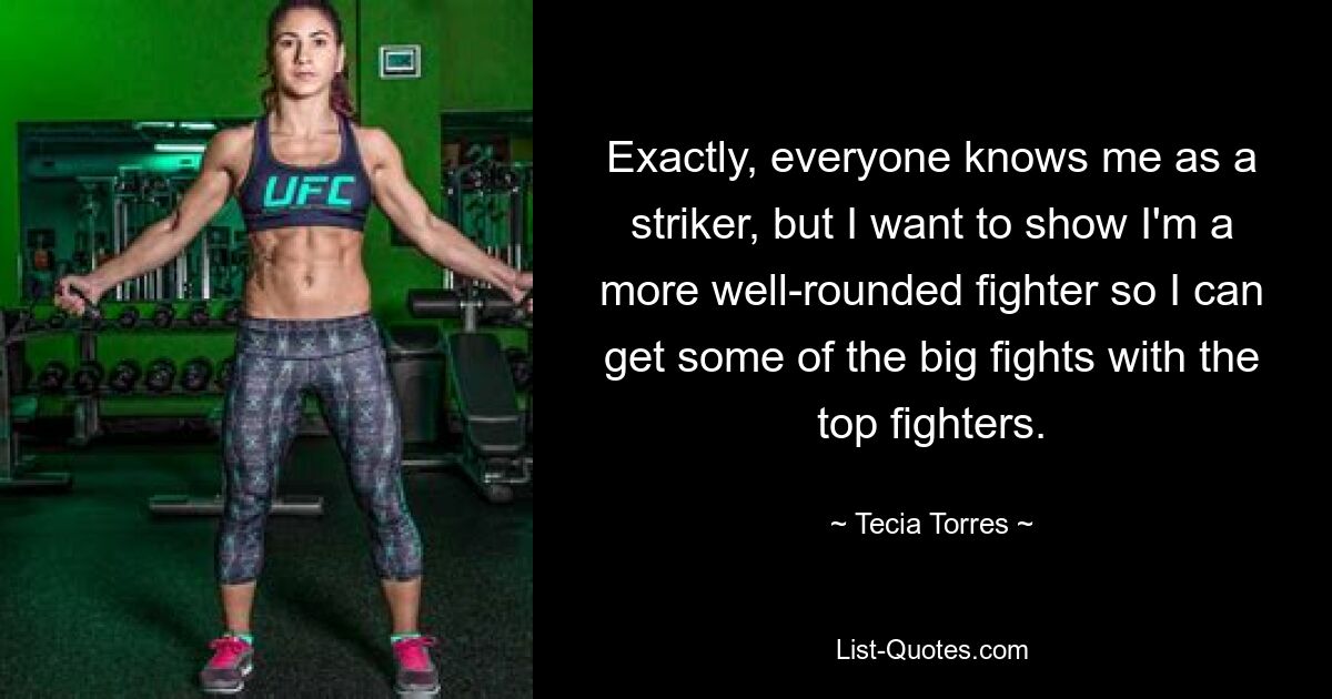 Exactly, everyone knows me as a striker, but I want to show I'm a more well-rounded fighter so I can get some of the big fights with the top fighters. — © Tecia Torres