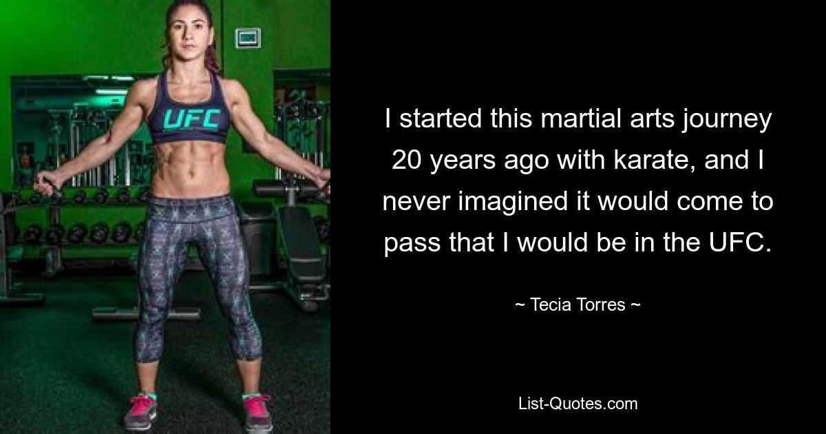 I started this martial arts journey 20 years ago with karate, and I never imagined it would come to pass that I would be in the UFC. — © Tecia Torres