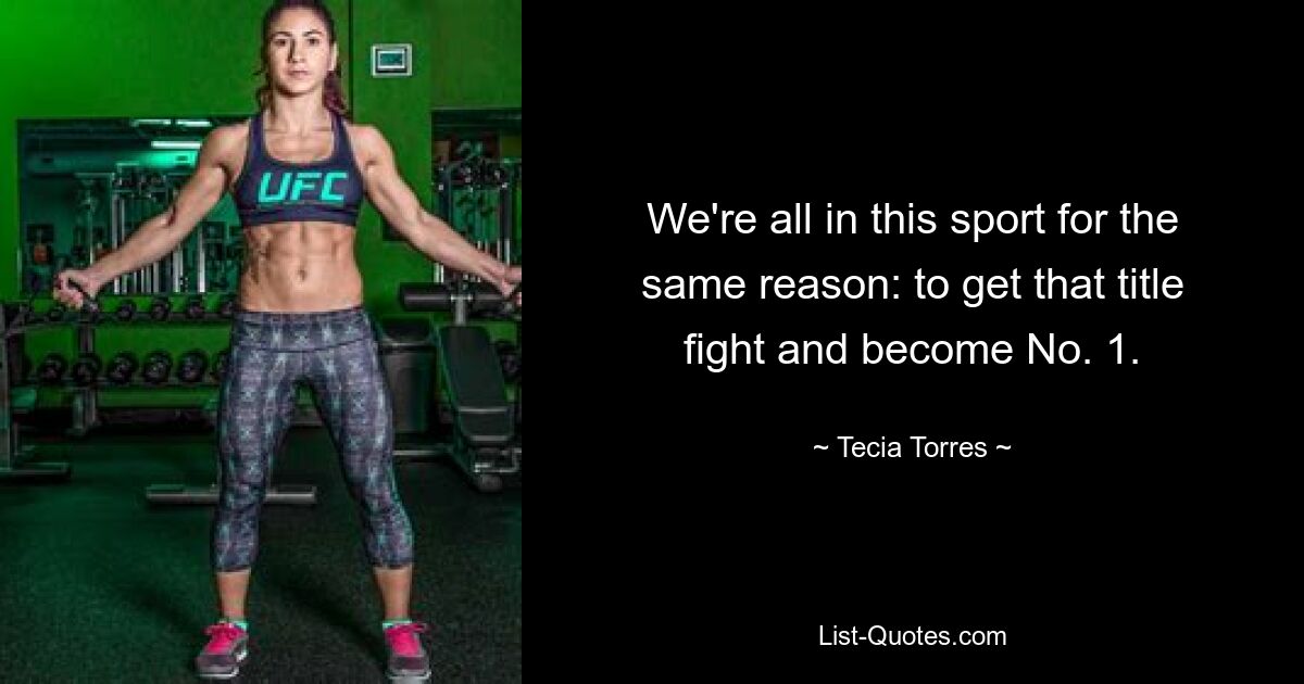 We're all in this sport for the same reason: to get that title fight and become No. 1. — © Tecia Torres