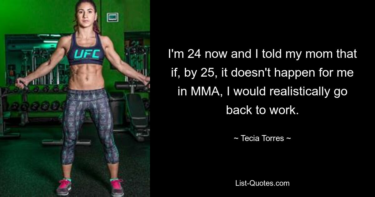 I'm 24 now and I told my mom that if, by 25, it doesn't happen for me in MMA, I would realistically go back to work. — © Tecia Torres