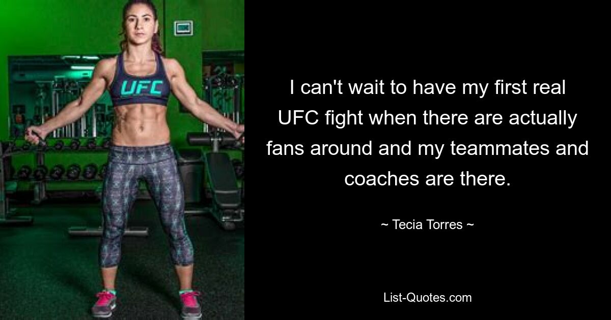 I can't wait to have my first real UFC fight when there are actually fans around and my teammates and coaches are there. — © Tecia Torres