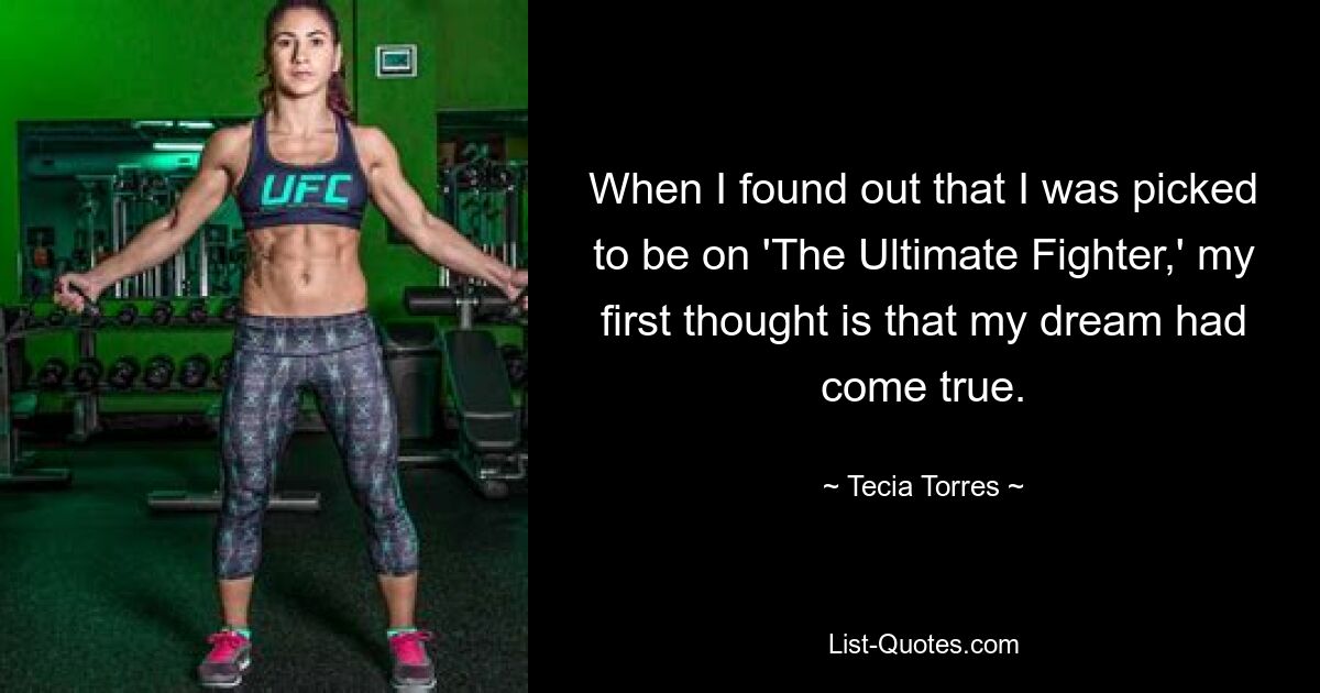 When I found out that I was picked to be on 'The Ultimate Fighter,' my first thought is that my dream had come true. — © Tecia Torres