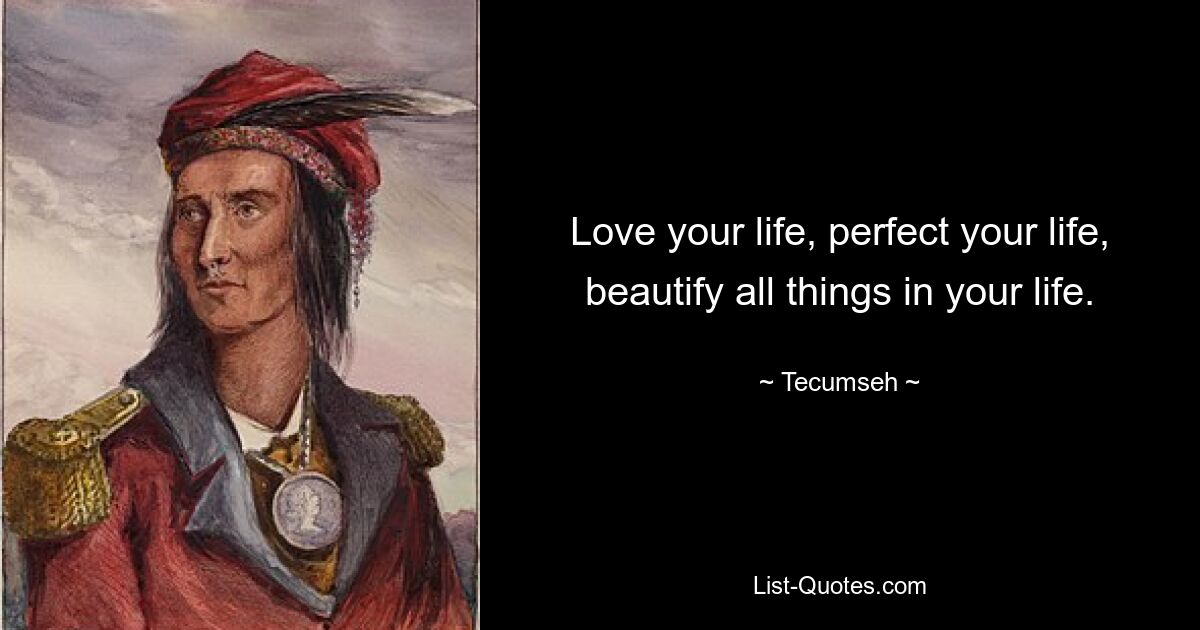 Love your life, perfect your life, beautify all things in your life. — © Tecumseh