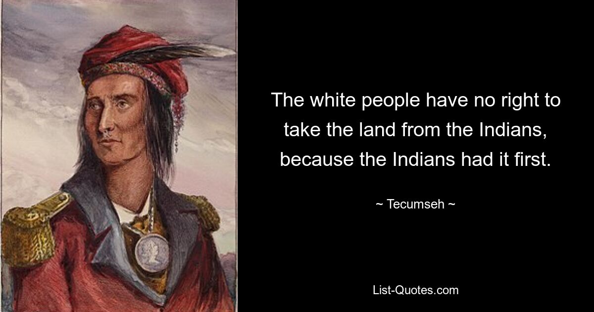 The white people have no right to take the land from the Indians, because the Indians had it first. — © Tecumseh