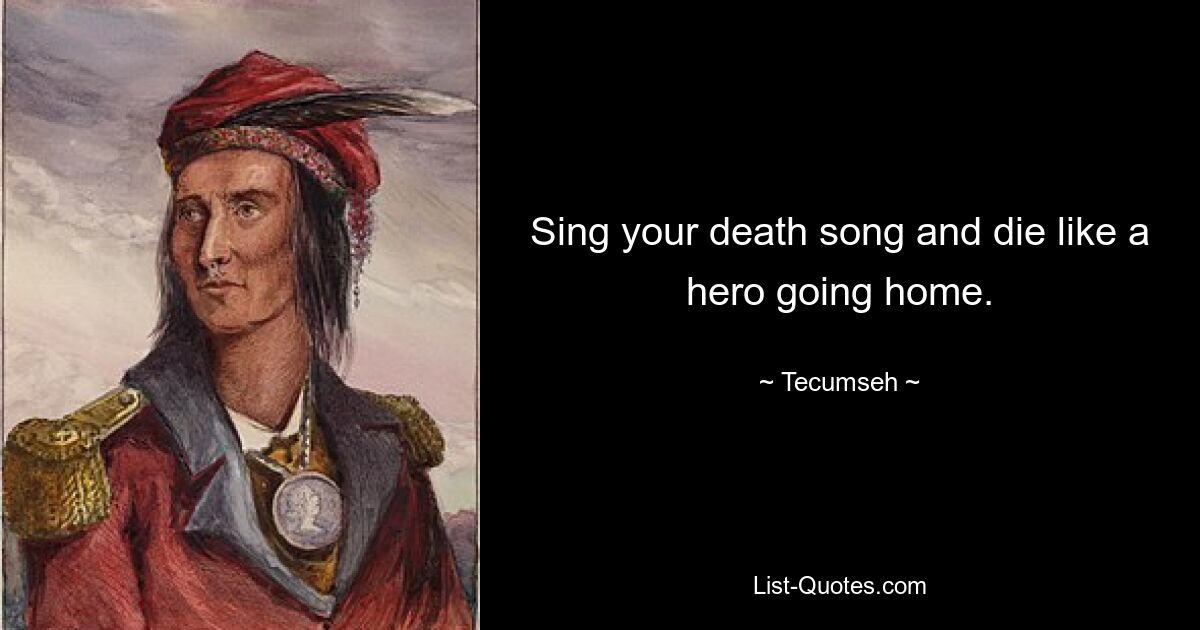 Sing your death song and die like a hero going home. — © Tecumseh