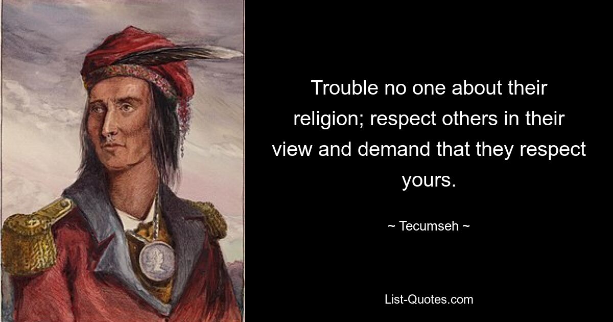 Trouble no one about their religion; respect others in their view and demand that they respect yours. — © Tecumseh