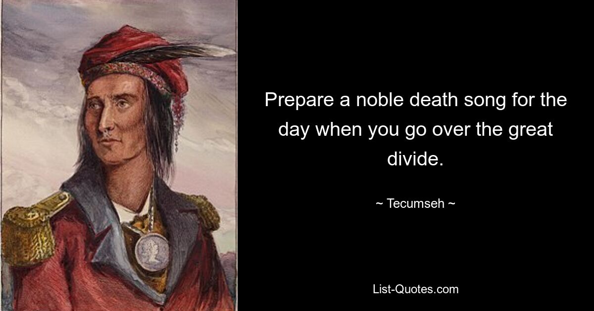 Prepare a noble death song for the day when you go over the great divide. — © Tecumseh