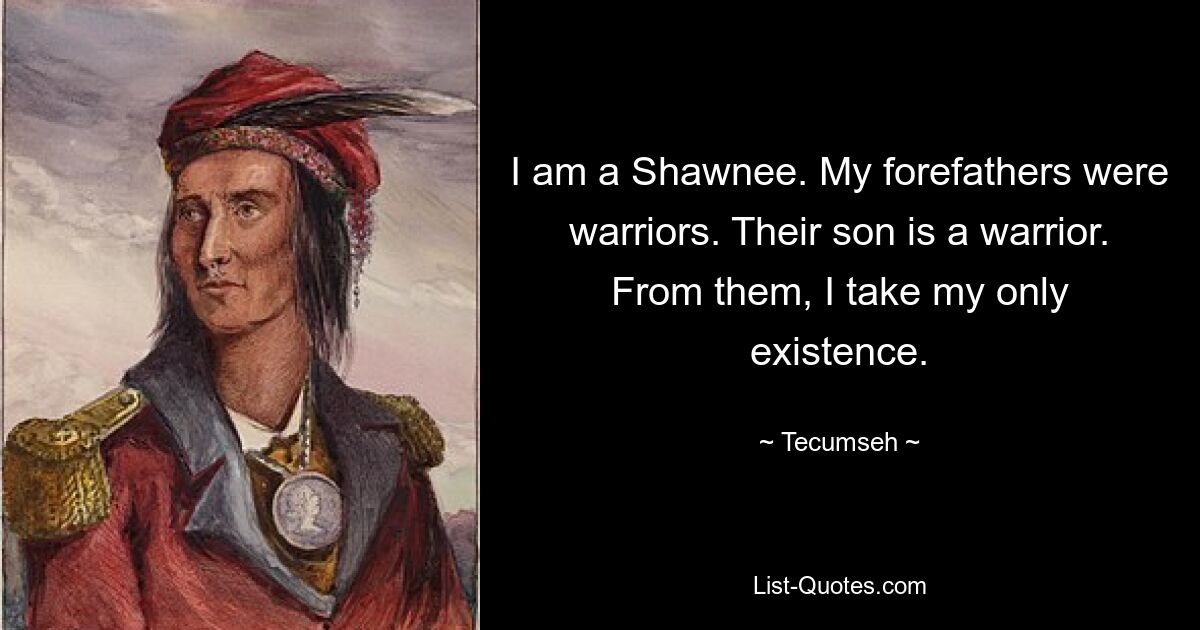 I am a Shawnee. My forefathers were warriors. Their son is a warrior. From them, I take my only existence. — © Tecumseh