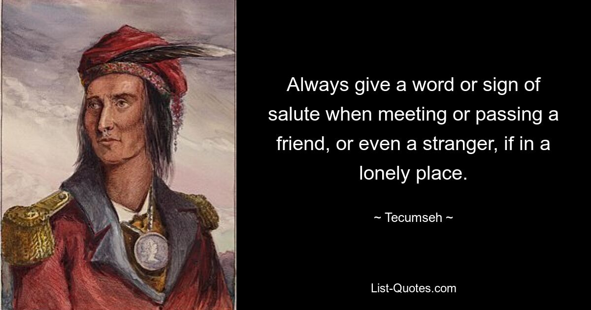 Always give a word or sign of salute when meeting or passing a friend, or even a stranger, if in a lonely place. — © Tecumseh