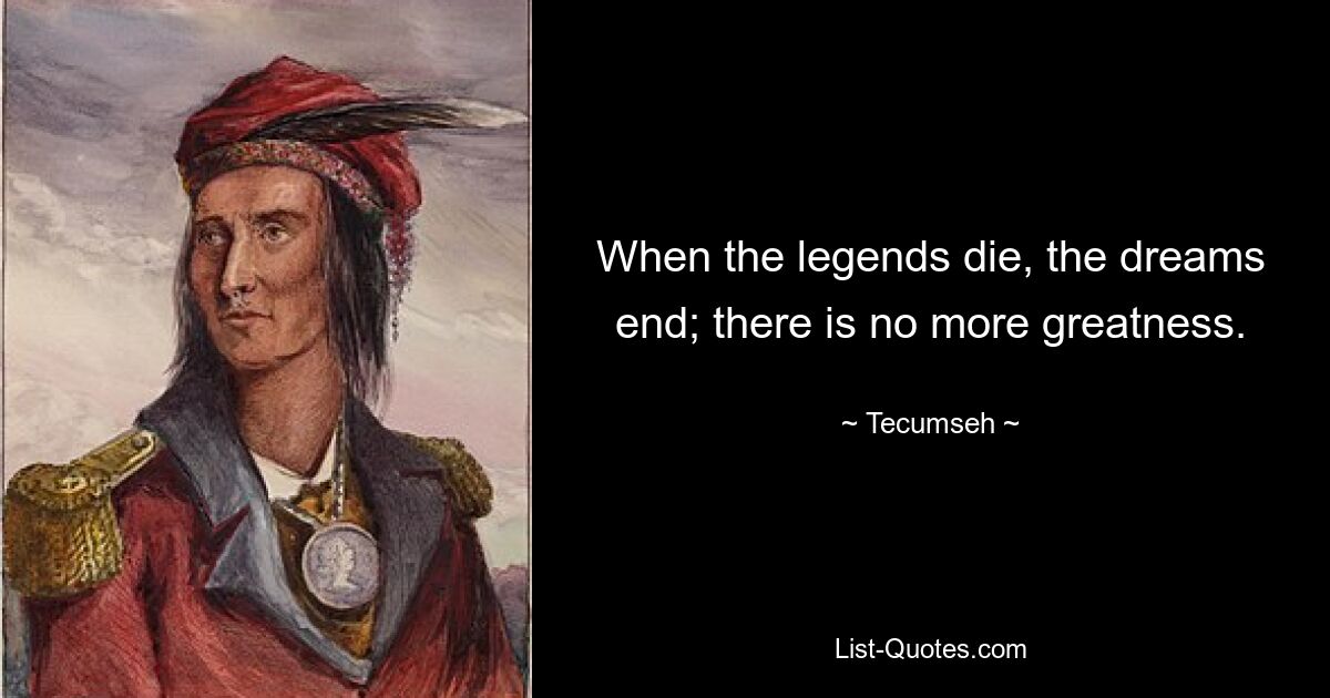 When the legends die, the dreams end; there is no more greatness. — © Tecumseh