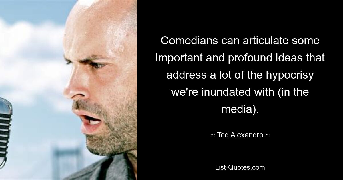 Comedians can articulate some important and profound ideas that address a lot of the hypocrisy we're inundated with (in the media). — © Ted Alexandro