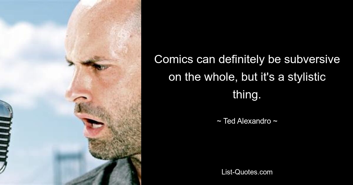 Comics can definitely be subversive on the whole, but it's a stylistic thing. — © Ted Alexandro