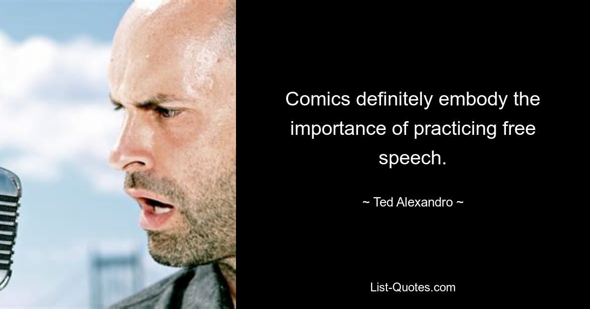 Comics definitely embody the importance of practicing free speech. — © Ted Alexandro