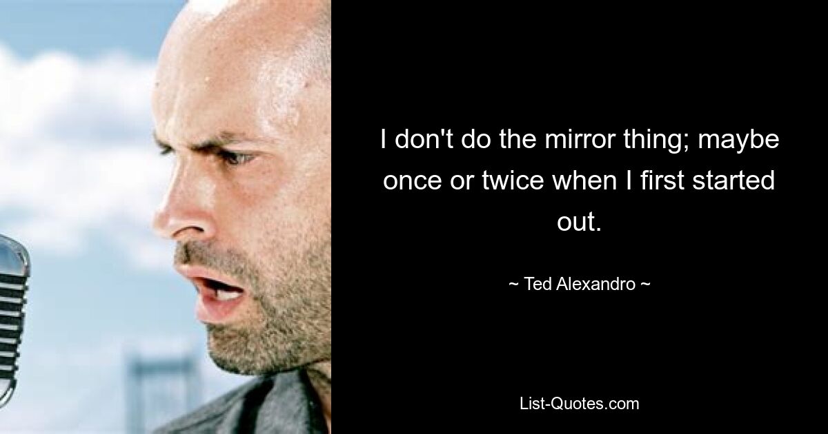 I don't do the mirror thing; maybe once or twice when I first started out. — © Ted Alexandro