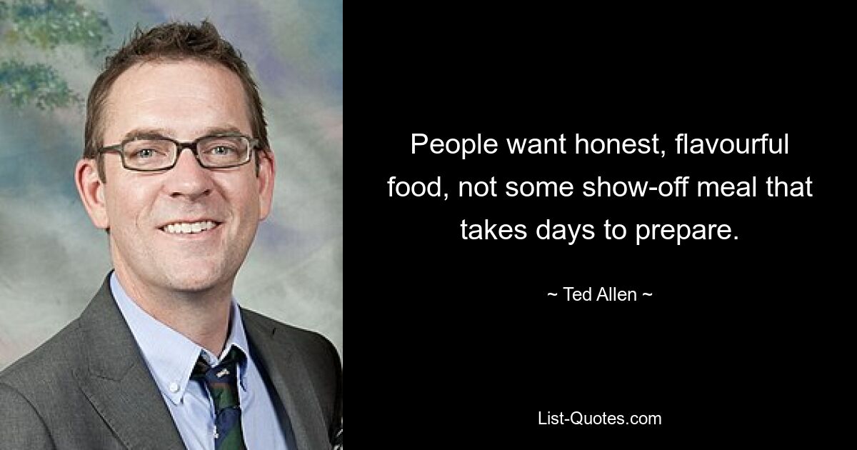 People want honest, flavourful food, not some show-off meal that takes days to prepare. — © Ted Allen