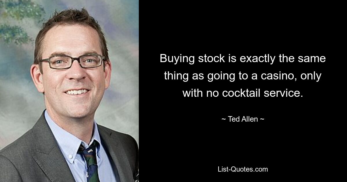 Buying stock is exactly the same thing as going to a casino, only with no cocktail service. — © Ted Allen