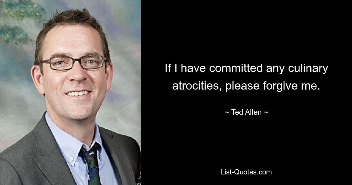 If I have committed any culinary atrocities, please forgive me. — © Ted Allen