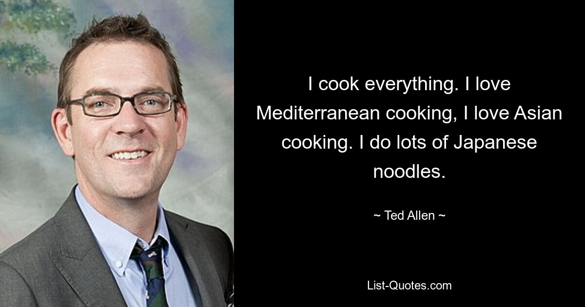 I cook everything. I love Mediterranean cooking, I love Asian cooking. I do lots of Japanese noodles. — © Ted Allen