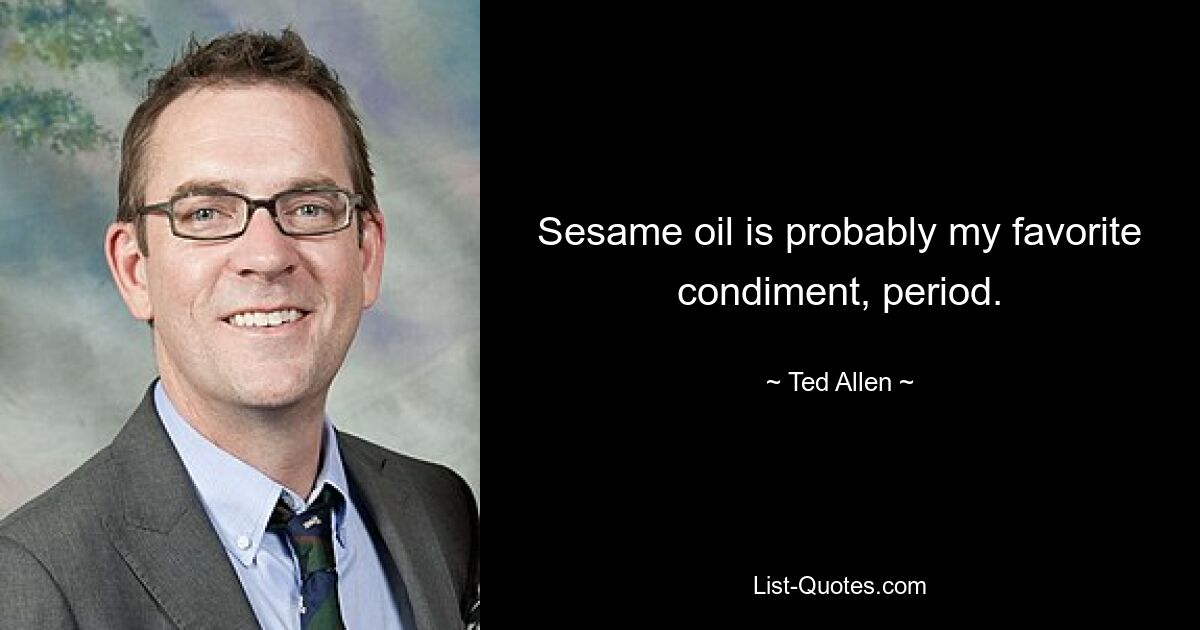 Sesame oil is probably my favorite condiment, period. — © Ted Allen