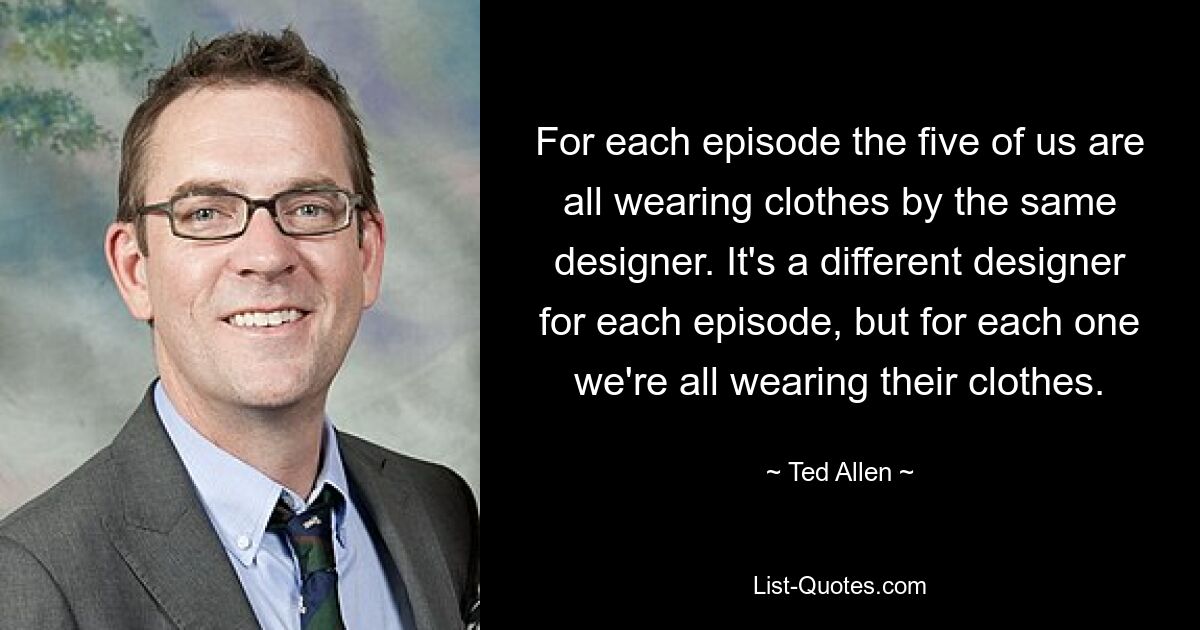 For each episode the five of us are all wearing clothes by the same designer. It's a different designer for each episode, but for each one we're all wearing their clothes. — © Ted Allen