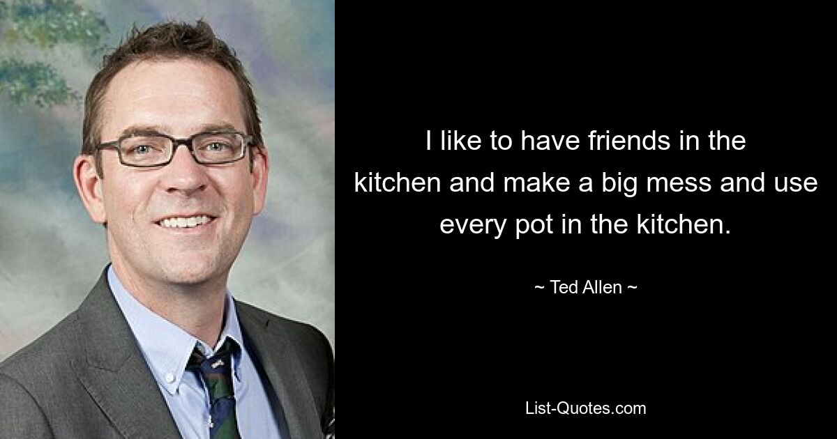 I like to have friends in the kitchen and make a big mess and use every pot in the kitchen. — © Ted Allen